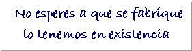 Cuadro de texto:  No esperes a que se fabrique            lo tenemos en existencia                           