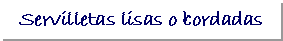 Cuadro de texto: Servilletas lisas o bordadas